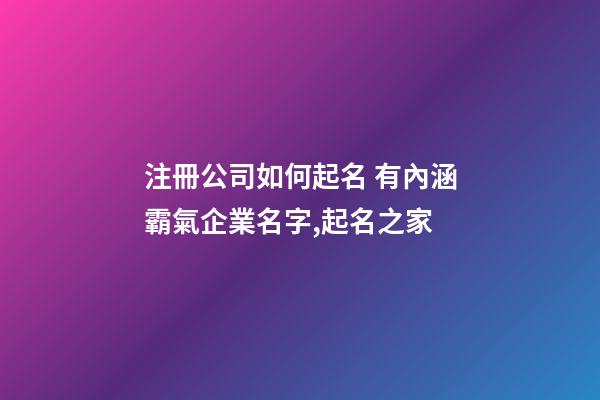 注冊公司如何起名 有內涵霸氣企業名字,起名之家-第1張-公司起名-玄機派